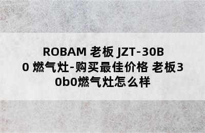 ROBAM 老板 JZT-30B0 燃气灶-购买最佳价格 老板30b0燃气灶怎么样